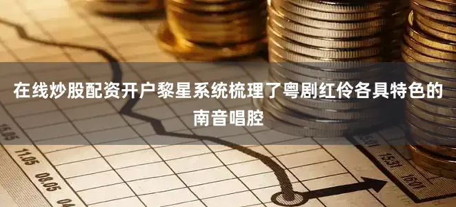 在线炒股配资开户黎星系统梳理了粤剧红伶各具特色的南音唱腔
