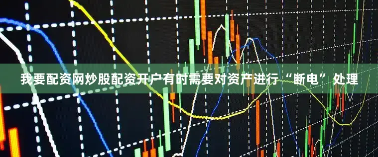 我要配资网炒股配资开户有时需要对资产进行 “断电” 处理