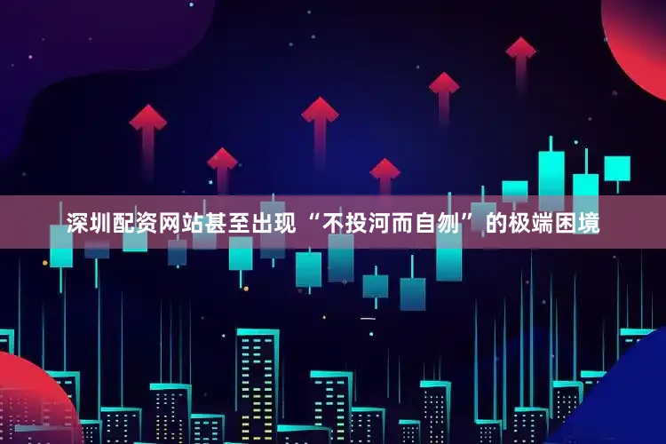深圳配资网站甚至出现 “不投河而自刎” 的极端困境