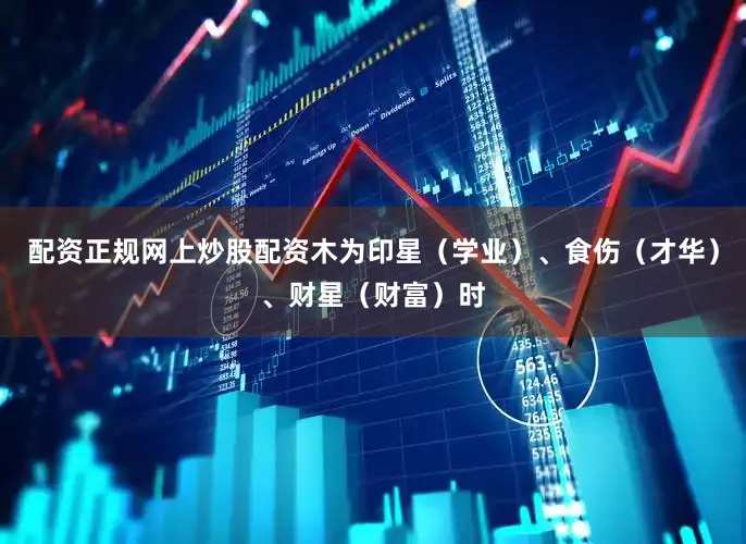 配资正规网上炒股配资木为印星（学业）、食伤（才华）、财星（财富）时