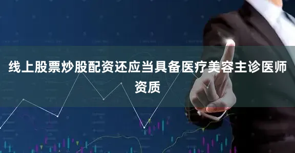 线上股票炒股配资还应当具备医疗美容主诊医师资质