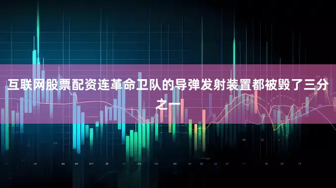 互联网股票配资连革命卫队的导弹发射装置都被毁了三分之一