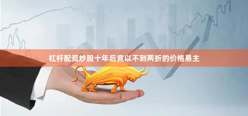 杠杆配资炒股十年后竟以不到两折的价格易主