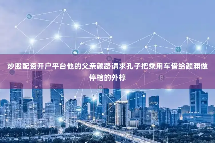 炒股配资开户平台他的父亲颜路请求孔子把乘用车借给颜渊做停棺的外椁