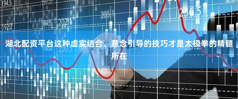 湖北配资平台这种虚实结合、意念引导的技巧才是太极拳的精髓所在