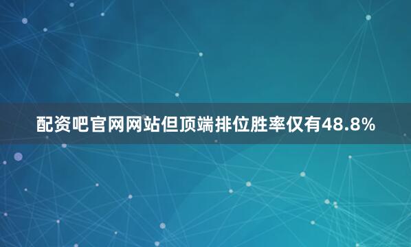 配资吧官网网站但顶端排位胜率仅有48.8%