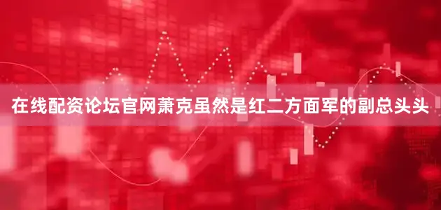 在线配资论坛官网萧克虽然是红二方面军的副总头头