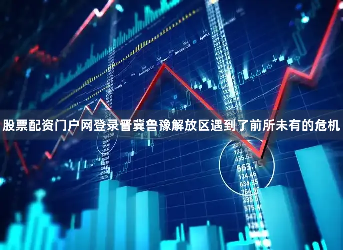 股票配资门户网登录晋冀鲁豫解放区遇到了前所未有的危机