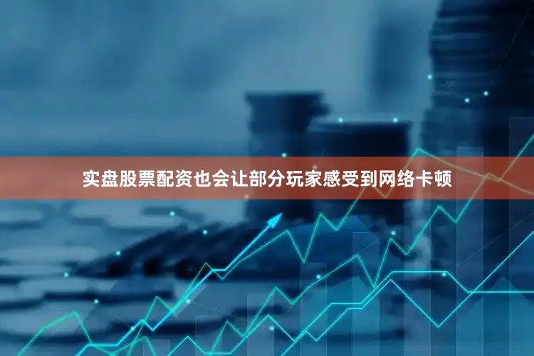 实盘股票配资也会让部分玩家感受到网络卡顿