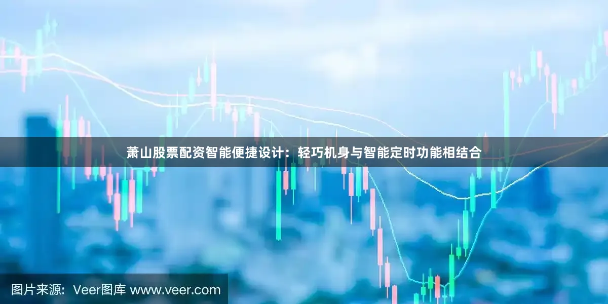 萧山股票配资智能便捷设计：轻巧机身与智能定时功能相结合