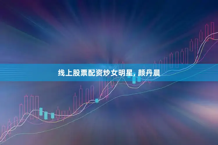 线上股票配资炒女明星, 颜丹晨