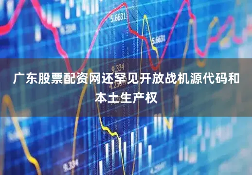 广东股票配资网还罕见开放战机源代码和本土生产权
