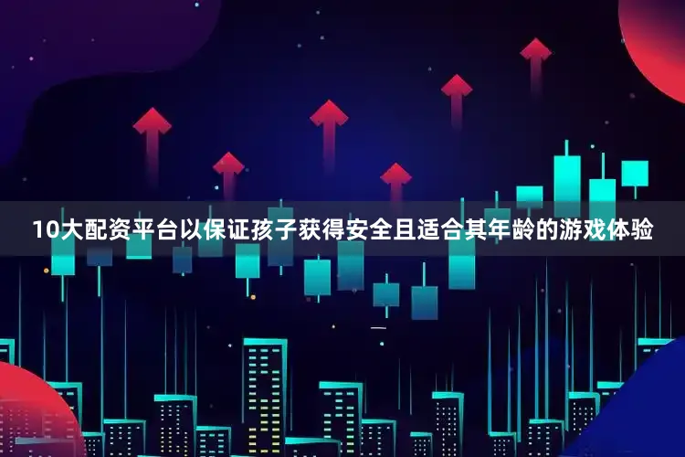 10大配资平台以保证孩子获得安全且适合其年龄的游戏体验