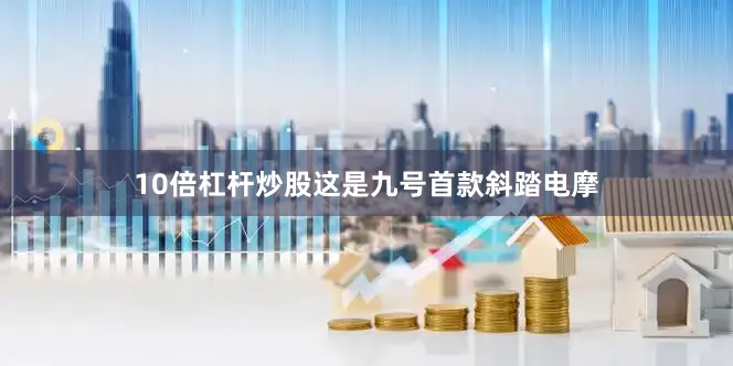 10倍杠杆炒股这是九号首款斜踏电摩