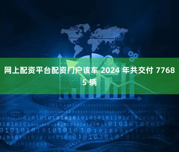 网上配资平台配资门户该车 2024 年共交付 77685 辆