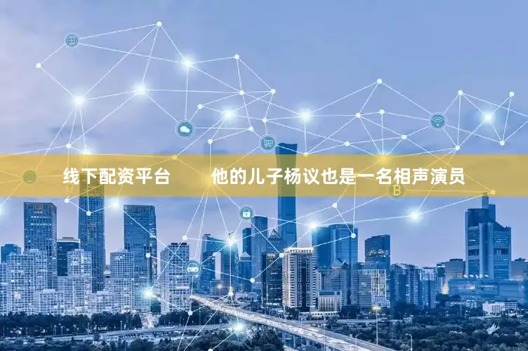 线下配资平台        他的儿子杨议也是一名相声演员