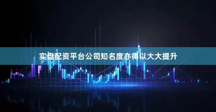 实盘配资平台公司知名度亦得以大大提升