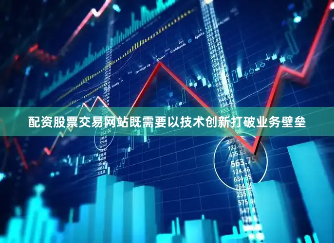 配资股票交易网站既需要以技术创新打破业务壁垒