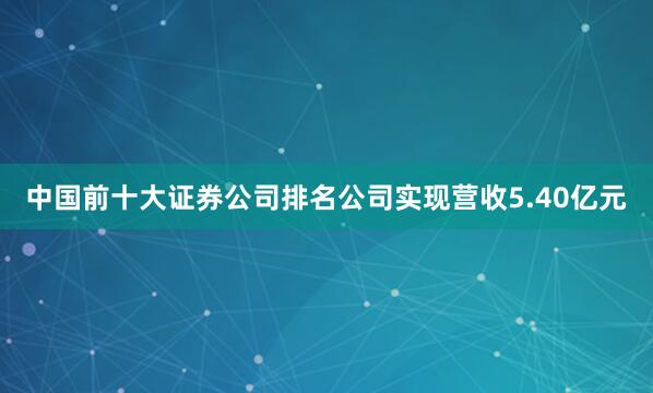 中国前十大证券公司排名公司实现营收5.40亿元