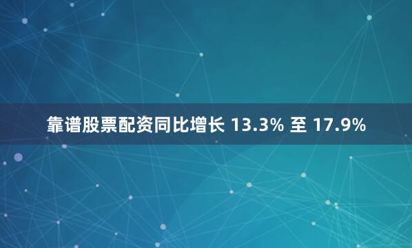 靠谱股票配资同比增长 13.3% 至 17.9%