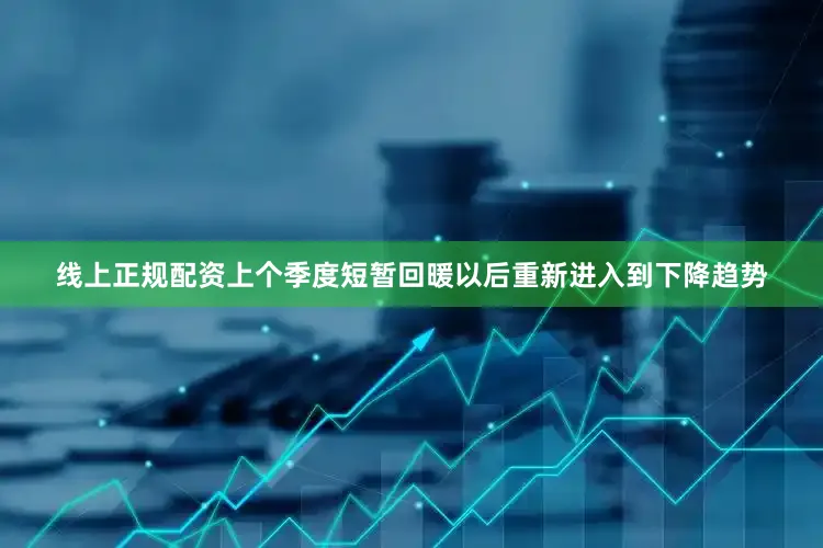 线上正规配资上个季度短暂回暖以后重新进入到下降趋势