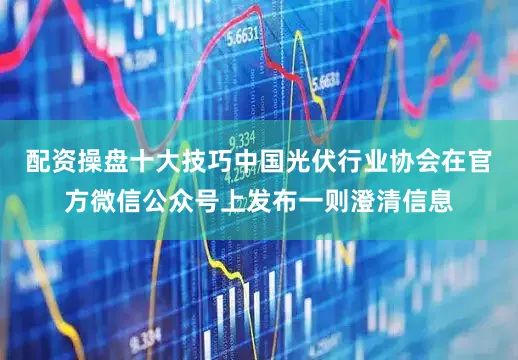 配资操盘十大技巧中国光伏行业协会在官方微信公众号上发布一则澄清信息
