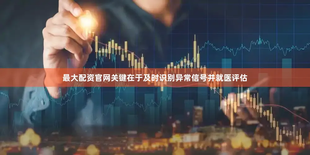 最大配资官网关键在于及时识别异常信号并就医评估