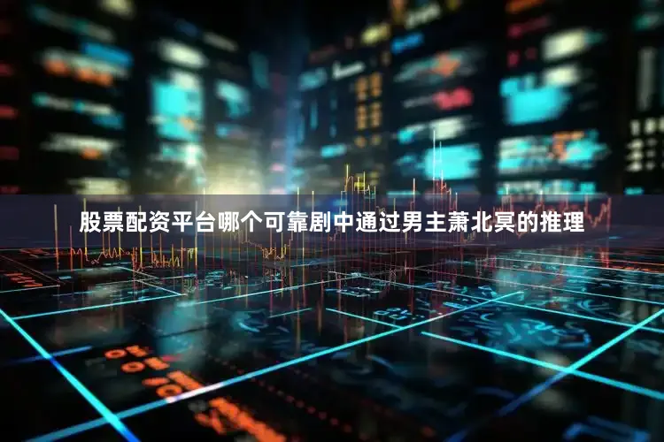 股票配资平台哪个可靠剧中通过男主萧北冥的推理