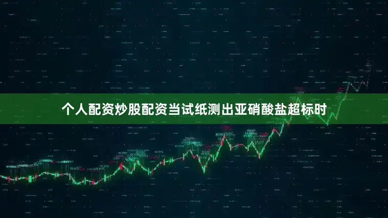 个人配资炒股配资当试纸测出亚硝酸盐超标时