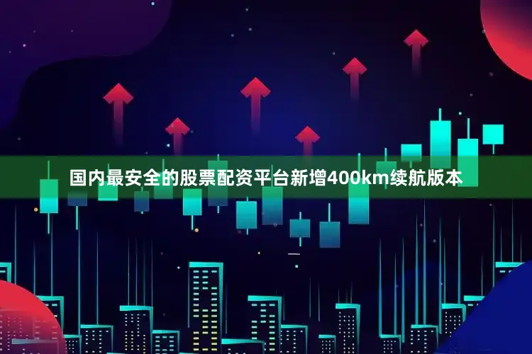 国内最安全的股票配资平台新增400km续航版本