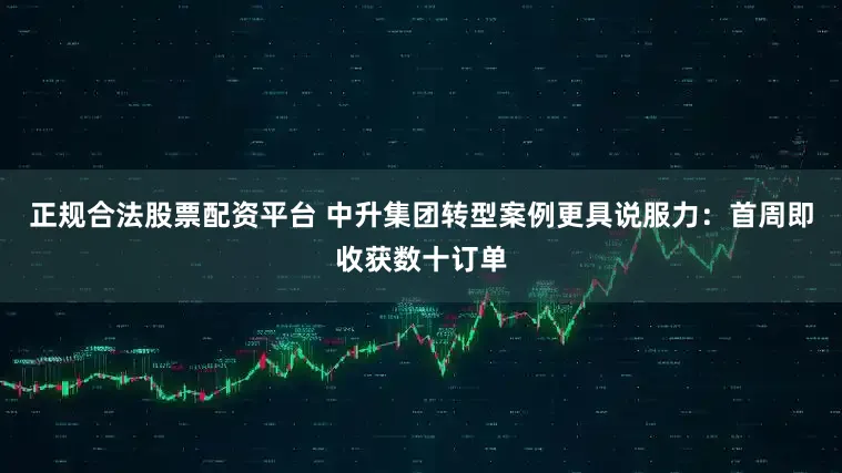 正规合法股票配资平台 中升集团转型案例更具说服力：首周即收获数十订单