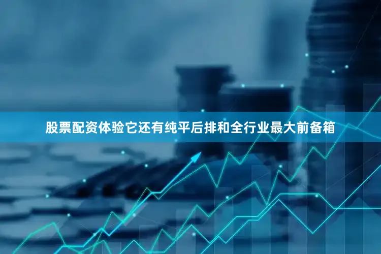 股票配资体验它还有纯平后排和全行业最大前备箱