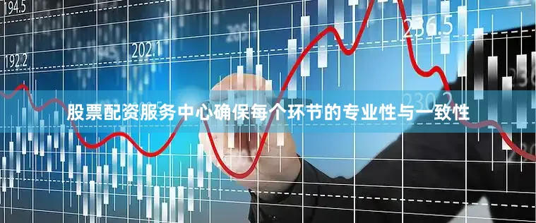 股票配资服务中心确保每个环节的专业性与一致性