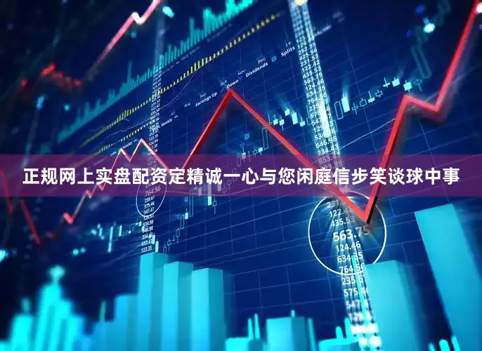 正规网上实盘配资定精诚一心与您闲庭信步笑谈球中事