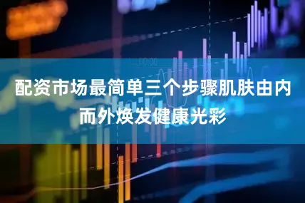 配资市场最简单三个步骤肌肤由内而外焕发健康光彩