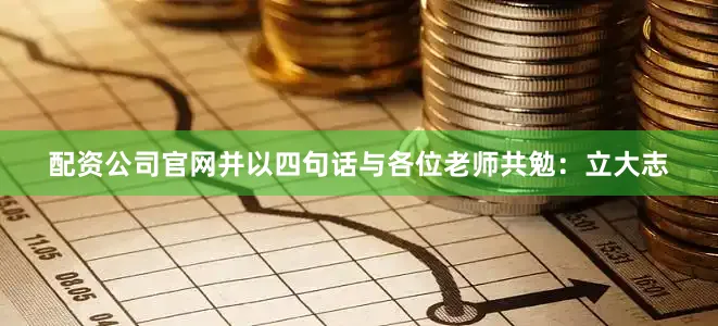 配资公司官网并以四句话与各位老师共勉：立大志