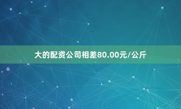 大的配资公司相差80.00元/公斤
