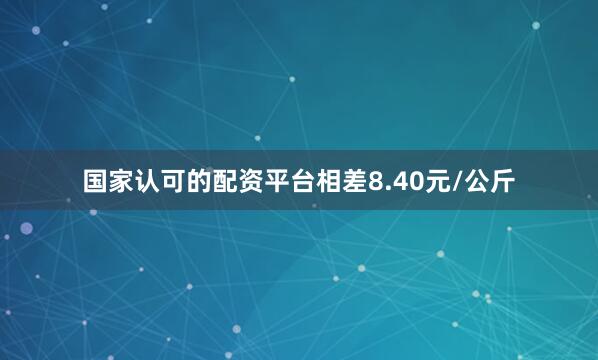 国家认可的配资平台相差8.40元/公斤