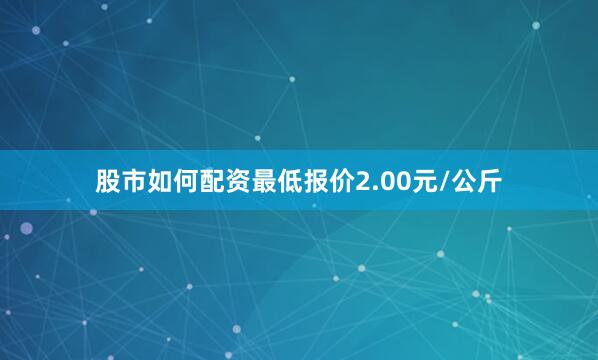 股市如何配资最低报价2.00元/公斤