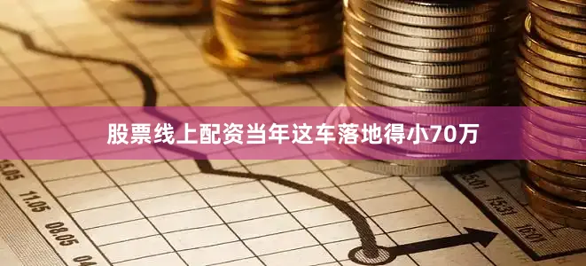 股票线上配资当年这车落地得小70万
