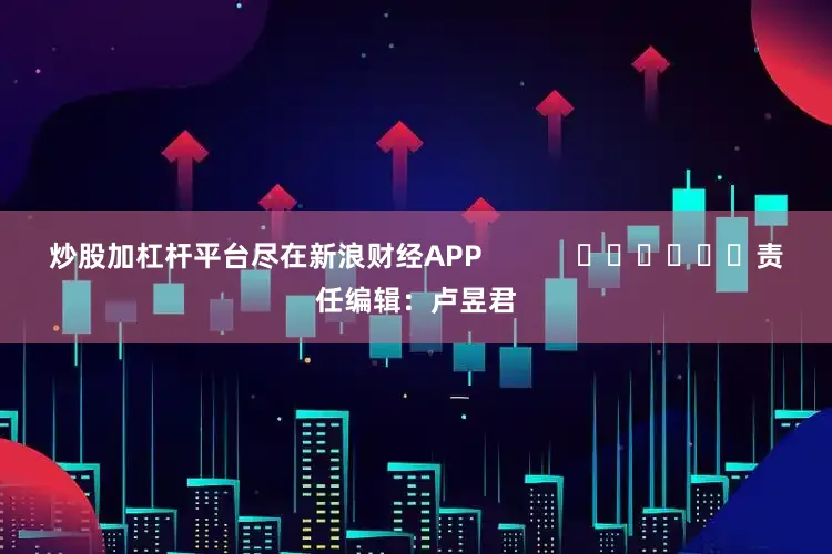 炒股加杠杆平台尽在新浪财经APP            						责任编辑：卢昱君
