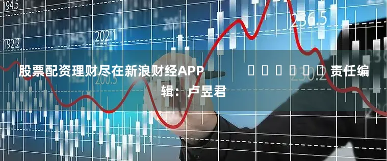股票配资理财尽在新浪财经APP            						责任编辑：卢昱君