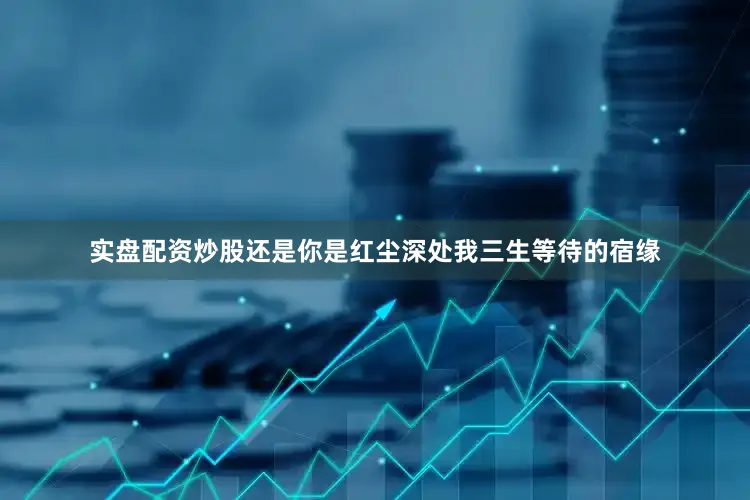 实盘配资炒股还是你是红尘深处我三生等待的宿缘