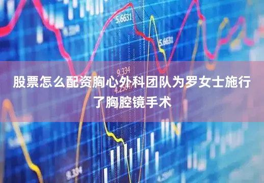 股票怎么配资胸心外科团队为罗女士施行了胸腔镜手术
