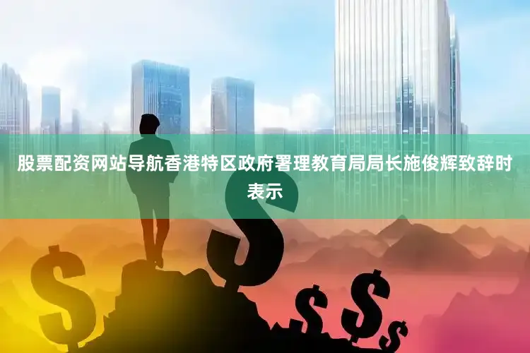 股票配资网站导航　　香港特区政府署理教育局局长施俊辉致辞时表示
