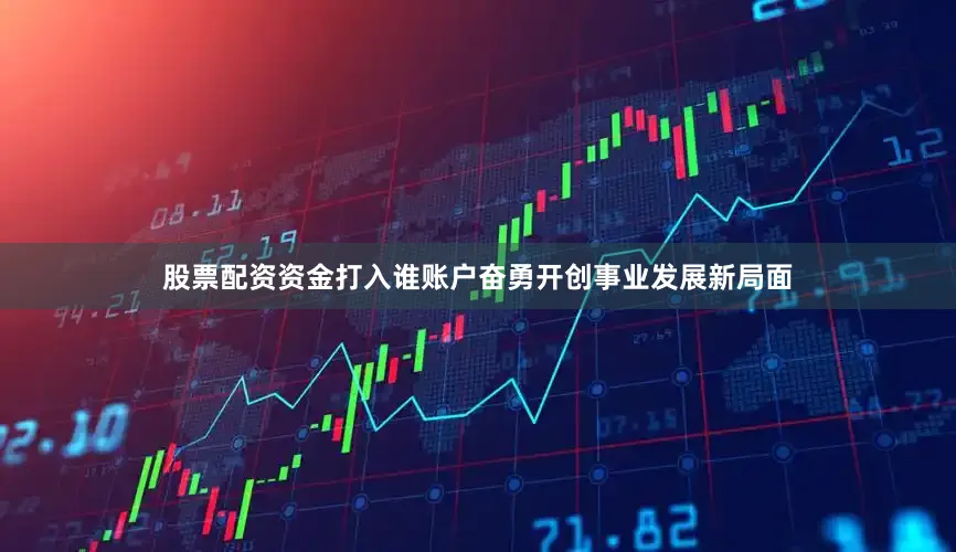 股票配资资金打入谁账户奋勇开创事业发展新局面